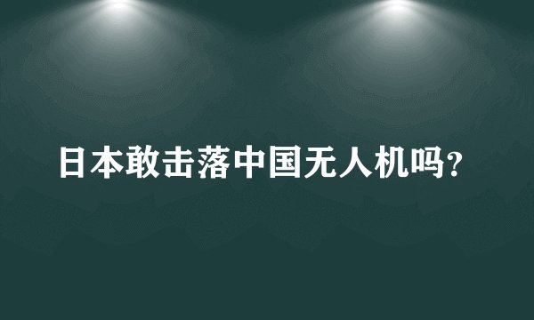 日本敢击落中国无人机吗？