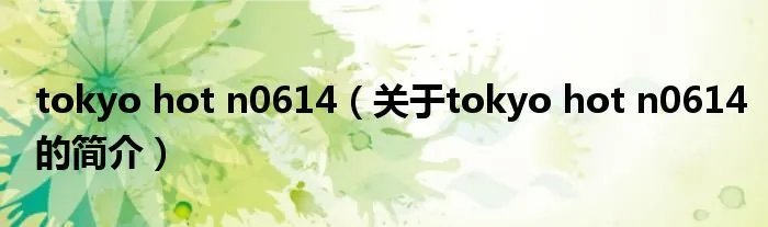 tokyo hot n0614(关于tokyo hot n0614的简介)