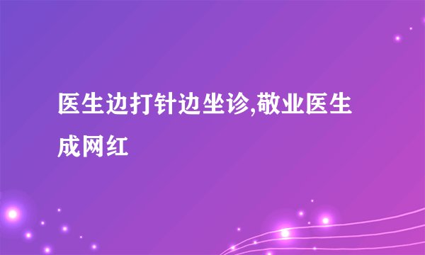 医生边打针边坐诊,敬业医生成网红