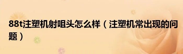 88t注塑机射咀头怎么样（注塑机常出现的问题）