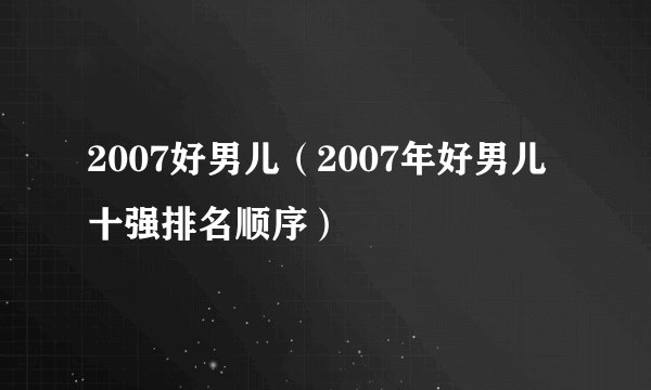 2007好男儿（2007年好男儿十强排名顺序）