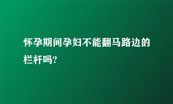 怀孕期间孕妇不能翻马路边的栏杆吗?