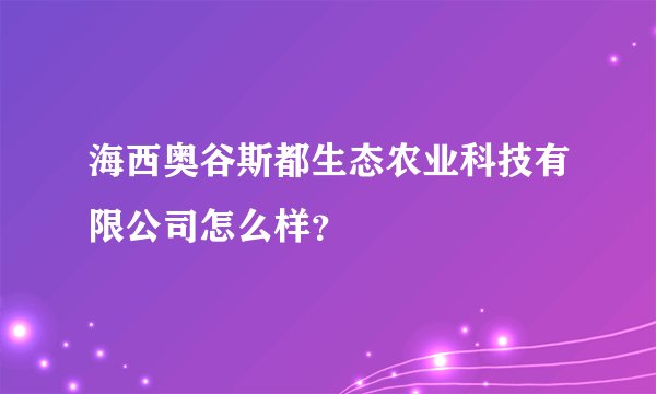 海西奥谷斯都生态农业科技有限公司怎么样？
