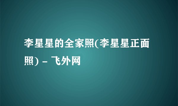李星星的全家照(李星星正面照) - 飞外网