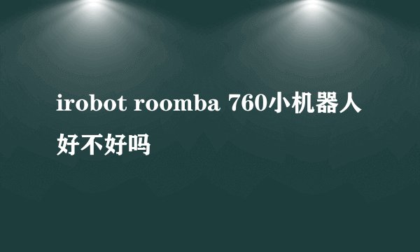 irobot roomba 760小机器人好不好吗