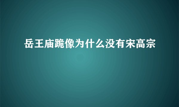 岳王庙跪像为什么没有宋高宗