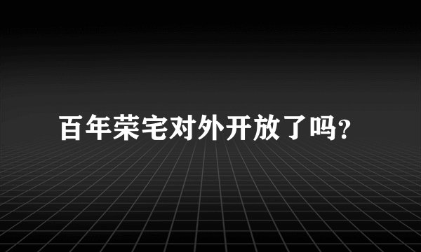 百年荣宅对外开放了吗?