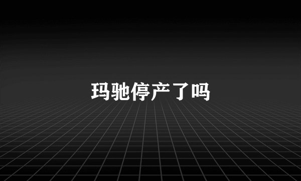 玛驰停产了吗
