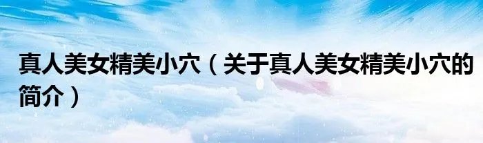 真人美女精美小穴（关于真人美女精美小穴的简介）