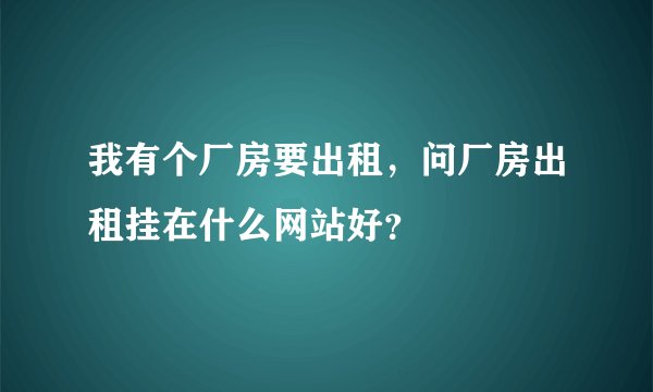 我有个厂房要出租，问厂房出租挂在什么网站好？
