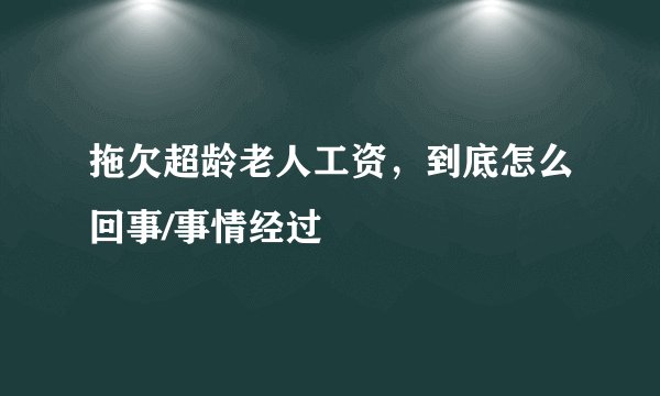 拖欠超龄老人工资，到底怎么回事/事情经过
