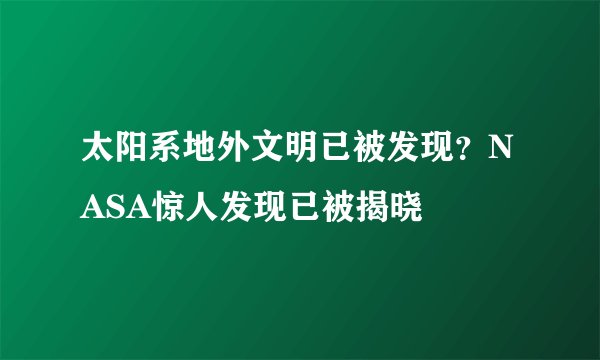 太阳系地外文明已被发现？NASA惊人发现已被揭晓
