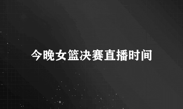 今晚女篮决赛直播时间