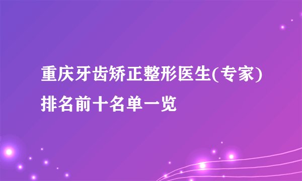 重庆牙齿矫正整形医生(专家)排名前十名单一览