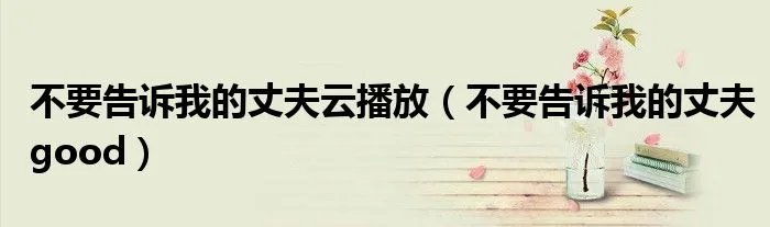 不要告诉我的丈夫云播放（不要告诉我的丈夫good）