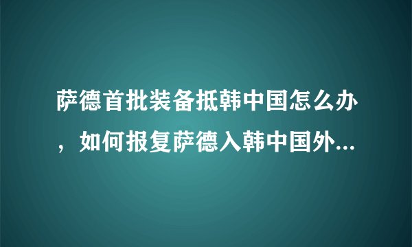 萨德首批装备抵韩中国怎么办，如何报复萨德入韩中国外交部的回应