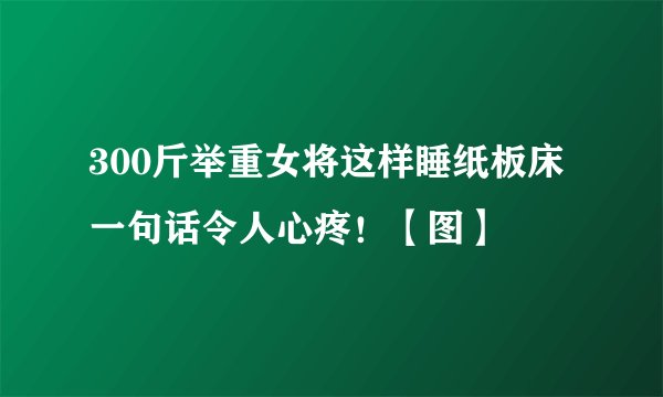 300斤举重女将这样睡纸板床 一句话令人心疼!【图】
