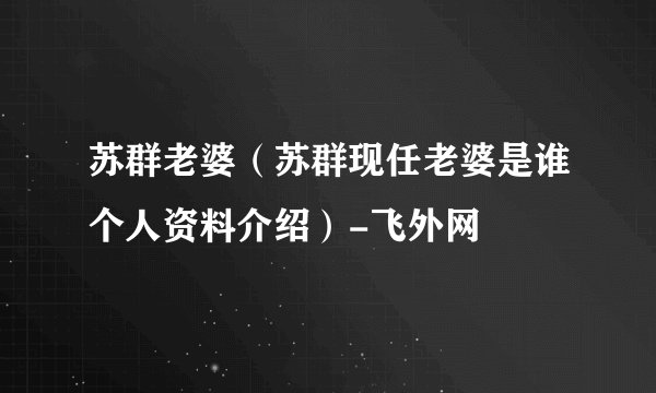 苏群老婆（苏群现任老婆是谁个人资料介绍）-飞外网
