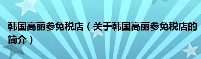 韩国高丽参免税店（关于韩国高丽参免税店的简介）