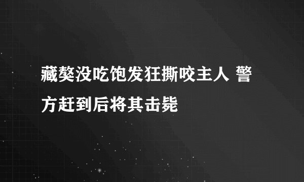 藏獒没吃饱发狂撕咬主人 警方赶到后将其击毙