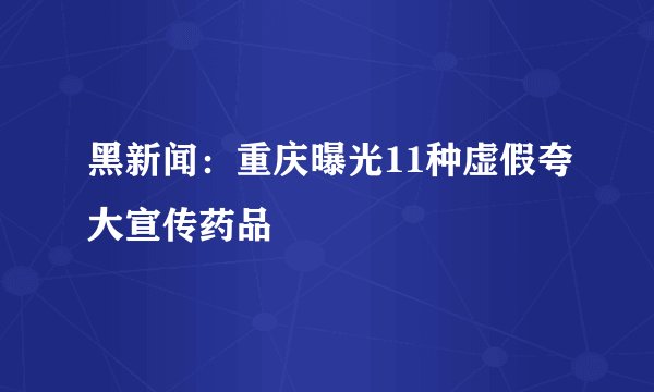 黑新闻：重庆曝光11种虚假夸大宣传药品