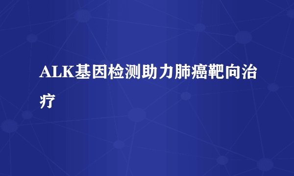 ALK基因检测助力肺癌靶向治疗