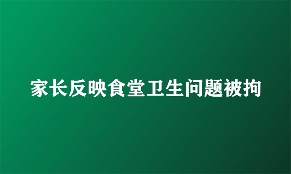家长反映食堂卫生问题被拘