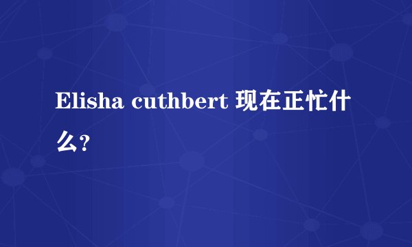 Elisha cuthbert 现在正忙什么?