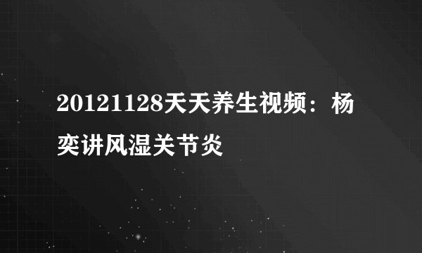 20121128天天养生视频:杨奕讲风湿关节炎