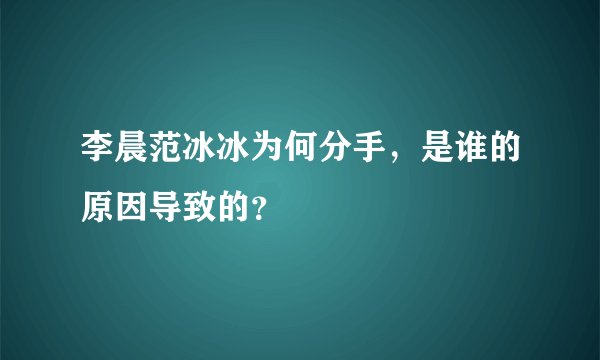 李晨范冰冰为何分手，是谁的原因导致的？