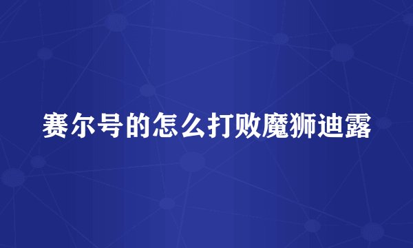 赛尔号的怎么打败魔狮迪露
