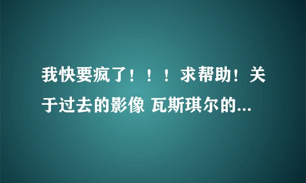 我快要疯了！！！求帮助！关于过去的影像 瓦斯琪尔的入侵任务的