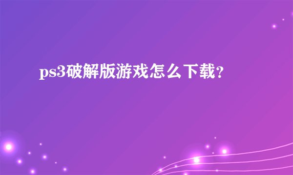 ps3破解版游戏怎么下载？