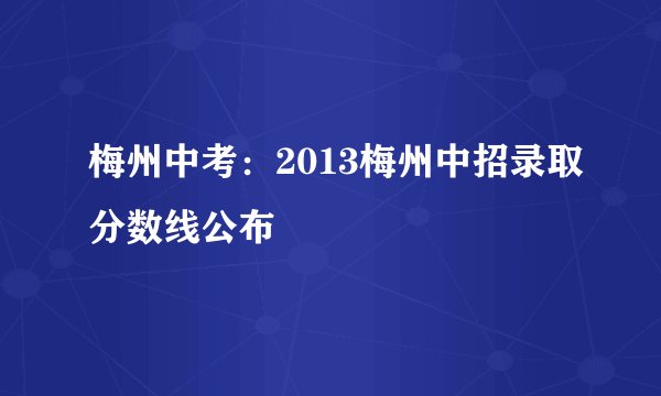 梅州中考：2013梅州中招录取分数线公布
