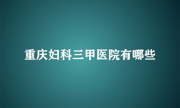 重庆妇科三甲医院有哪些