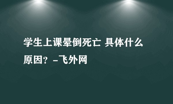学生上课晕倒死亡 具体什么原因？-飞外网