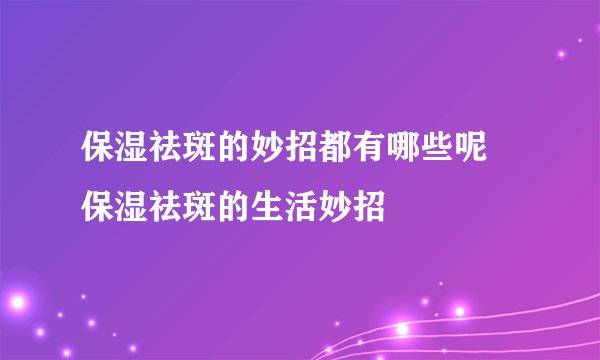 保湿祛斑的妙招都有哪些呢 保湿祛斑的生活妙招