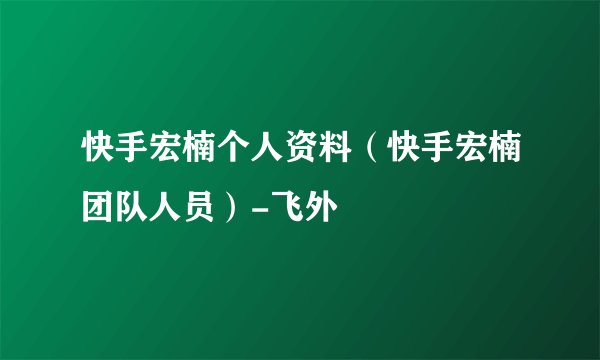 快手宏楠个人资料（快手宏楠团队人员）-飞外