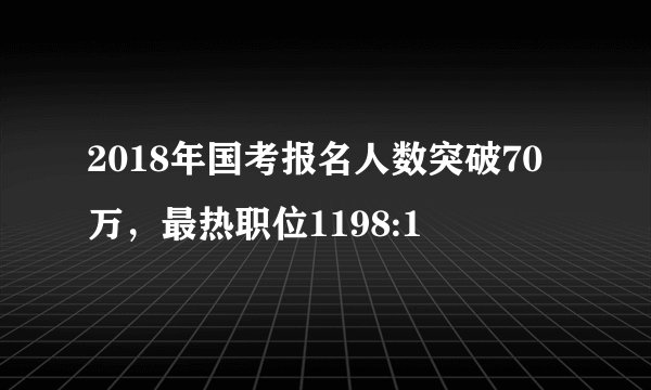 2018年国考报名人数突破70万，最热职位1198:1