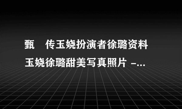 甄嬛传玉娆扮演者徐璐资料 玉娆徐璐甜美写真照片 - 飞外网