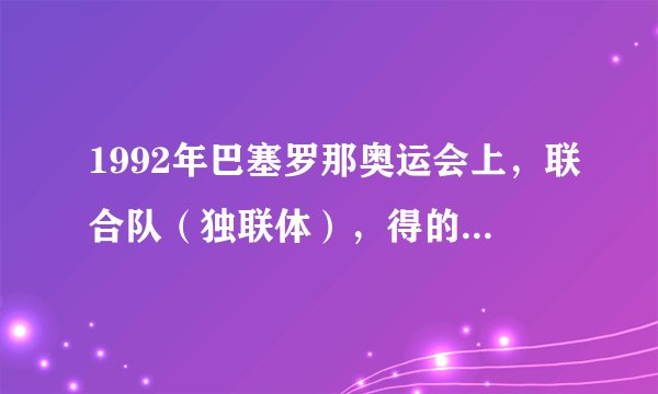 1992年巴塞罗那奥运会上，联合队（独联体），得的第一名。联合队（独联体）是什么国家啊？