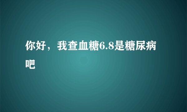 你好，我查血糖6.8是糖尿病吧