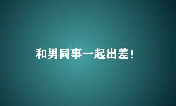 和男同事一起出差！