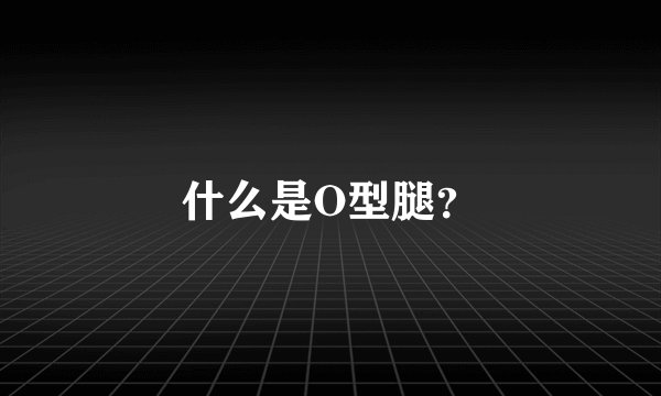 什么是O型腿？