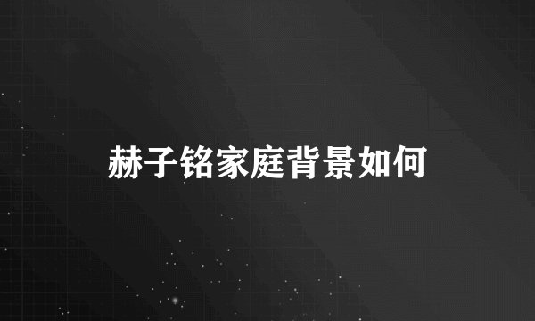 赫子铭家庭背景如何
