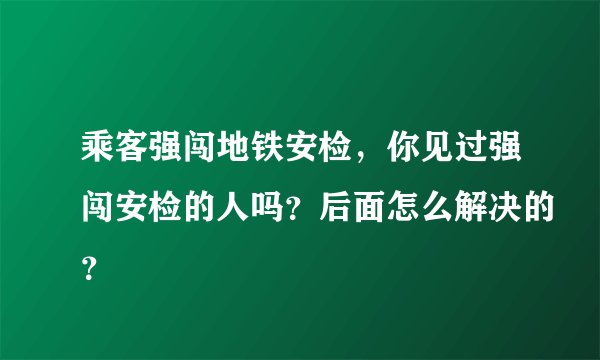 乘客强闯地铁安检，你见过强闯安检的人吗？后面怎么解决的？