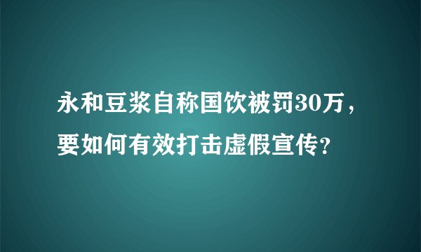 永和豆浆自称国饮被罚30万，要如何有效打击虚假宣传？