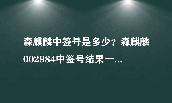 森麒麟中签号是多少?森麒麟002984中签号结果一览表-飞外网