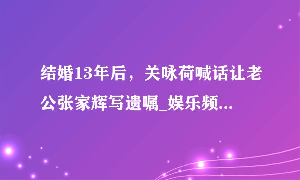 结婚13年后,关咏荷喊话让老公张家辉写遗嘱_娱乐频道_凤凰网