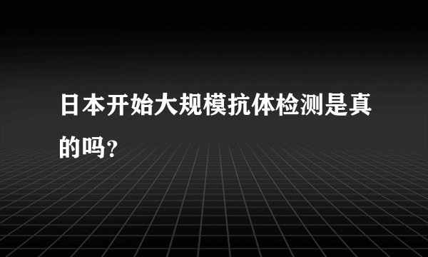 日本开始大规模抗体检测是真的吗？